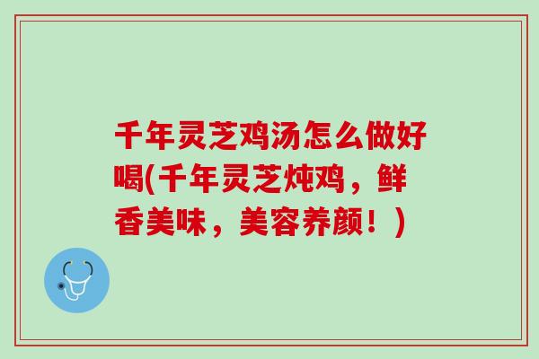 千年灵芝鸡汤怎么做好喝(千年灵芝炖鸡，鲜香美味，美容养颜！)