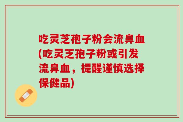 吃灵芝孢子粉会流鼻血(吃灵芝孢子粉或引发流鼻血，提醒谨慎选择保健品)