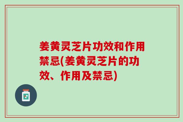 姜黄灵芝片功效和作用禁忌(姜黄灵芝片的功效、作用及禁忌)