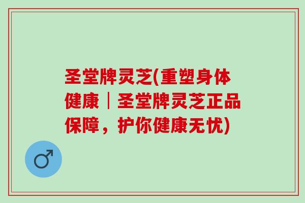 圣堂牌灵芝(重塑身体健康│圣堂牌灵芝正品保障，护你健康无忧)