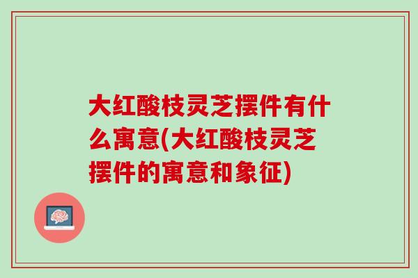 大红酸枝灵芝摆件有什么寓意(大红酸枝灵芝摆件的寓意和象征) 大红酸枝灵芝摆件有什么寓意(大红酸枝灵芝摆件的寓意和象征)