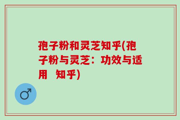 孢子粉和灵芝知乎(孢子粉与灵芝：功效与适用  知乎)