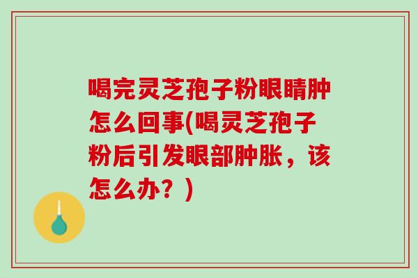 喝完灵芝孢子粉眼睛肿怎么回事(喝灵芝孢子粉后引发眼部肿胀,该怎么办?) 喝完灵芝孢子粉眼睛肿怎么回事(喝灵芝孢子粉后引发眼部肿胀,该怎么办?)