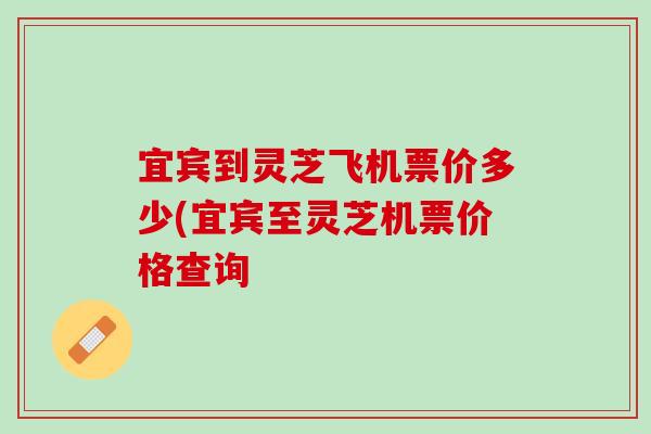 宜宾到灵芝飞机票价多少(宜宾至灵芝机票价格查询
