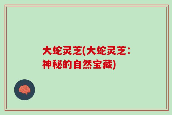 大蛇灵芝(大蛇灵芝：神秘的自然宝藏)