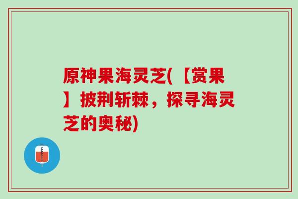 原神果海灵芝(【赏果】披荆斩棘，探寻海灵芝的奥秘)