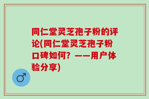 同仁堂灵芝孢子粉的评论(同仁堂灵芝孢子粉口碑如何？——用户体验分享)