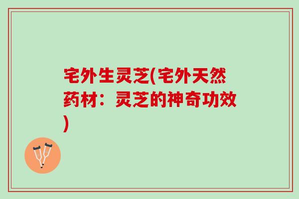 宅外生灵芝(宅外天然药材：灵芝的神奇功效)