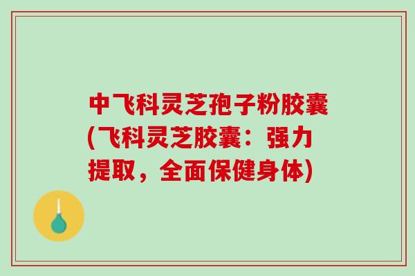 中飞科灵芝孢子粉胶囊(飞科灵芝胶囊:强力提取,全面保健身体) 中飞科灵芝孢子粉胶囊(飞科灵芝胶囊:强力提取,全面保健身体)