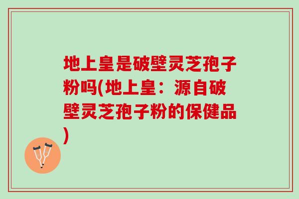地上皇是破壁灵芝孢子粉吗(地上皇：源自破壁灵芝孢子粉的保健品)