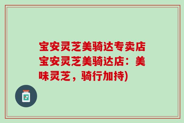 宝安灵芝美骑达专卖店宝安灵芝美骑达店：美味灵芝，骑行加持)