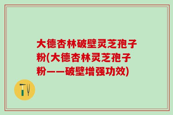 大德杏林破壁灵芝孢子粉(大德杏林灵芝孢子粉——破壁增强功效)