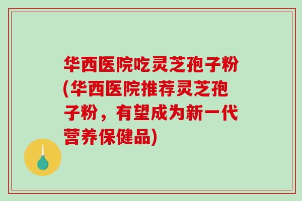 华西医院吃灵芝孢子粉(华西医院推荐灵芝孢子粉,有望成为新一代营养保健品) 华西医院吃灵芝孢子粉(华西医院推荐灵芝孢子粉,有望成为新一代营养保健品)