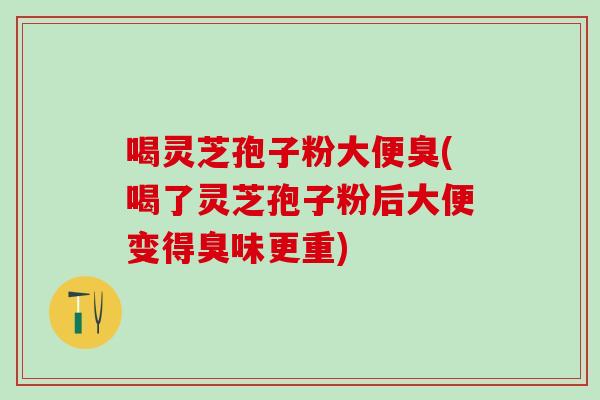 喝灵芝孢子粉大便臭(喝了灵芝孢子粉后大便变得臭味更重)