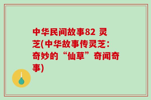 中华民间故事82 灵芝(中华故事传灵芝:奇妙的“仙草”奇闻奇事) 中华民间故事82 灵芝(中华故事传灵芝:奇妙的“仙草”奇闻奇事)