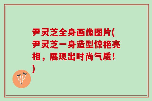尹灵芝全身画像图片(尹灵芝一身造型惊艳亮相，展现出时尚气质！)