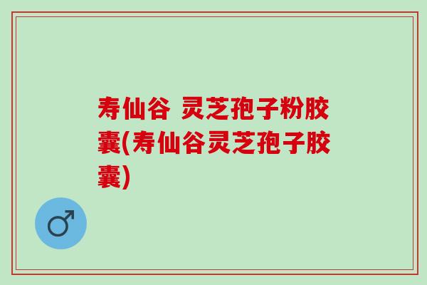 寿仙谷 灵芝孢子粉胶囊(寿仙谷灵芝孢子胶囊) 寿仙谷 灵芝孢子粉胶囊(寿仙谷灵芝孢子胶囊)