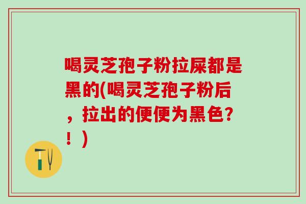 喝灵芝孢子粉拉屎都是黑的(喝灵芝孢子粉后，拉出的便便为黑色？！)