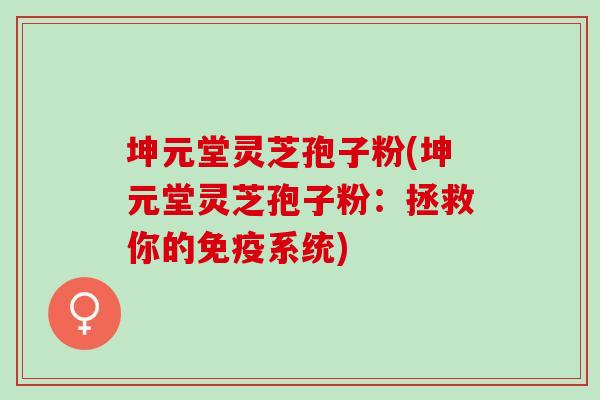 坤元堂灵芝孢子粉(坤元堂灵芝孢子粉：拯救你的免疫系统)