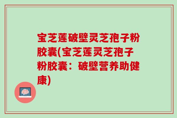 宝芝莲破壁灵芝孢子粉胶囊(宝芝莲灵芝孢子粉胶囊：破壁营养助健康)
