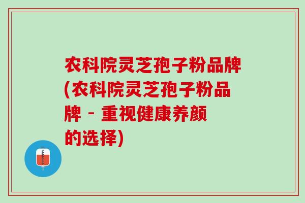 农科院灵芝孢子粉品牌(农科院灵芝孢子粉品牌 - 重视健康养颜的选择)
