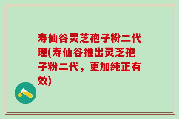 寿仙谷灵芝孢子粉二代理(寿仙谷推出灵芝孢子粉二代，更加纯正有效)