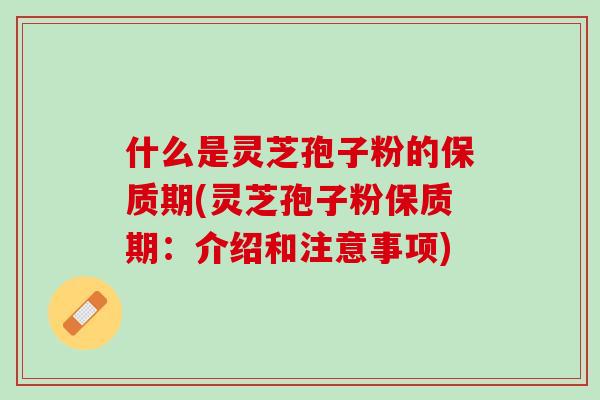 什么是灵芝孢子粉的保质期(灵芝孢子粉保质期：介绍和注意事项)