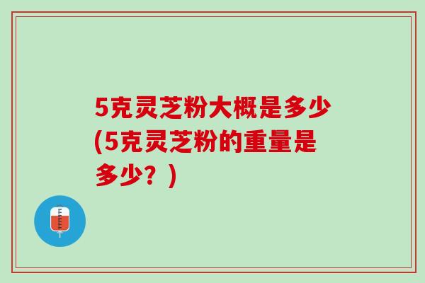 5克灵芝粉大概是多少(5克灵芝粉的重量是多少？)