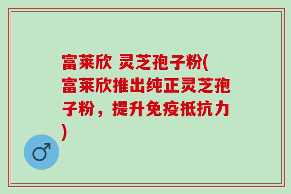 富莱欣 灵芝孢子粉(富莱欣推出纯正灵芝孢子粉，提升免疫抵抗力)