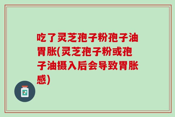 吃了灵芝孢子粉孢子油胃胀(灵芝孢子粉或孢子油摄入后会导致胃胀感)