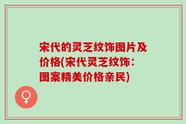 宋代的灵芝纹饰图片及价格(宋代灵芝纹饰：图案精美价格亲民)
