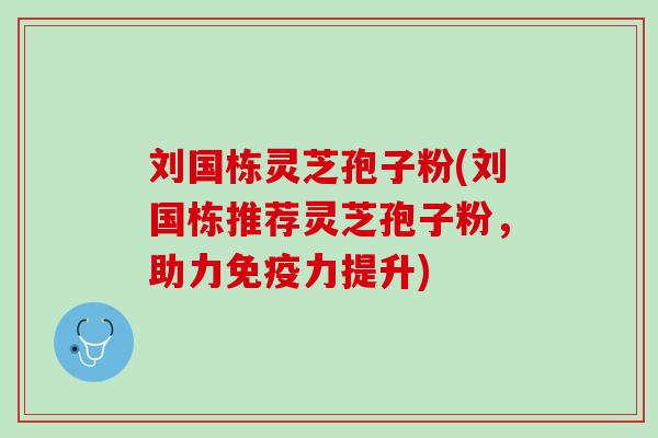 刘国栋灵芝孢子粉(刘国栋推荐灵芝孢子粉,助力免疫力提升) 刘国栋灵芝孢子粉(刘国栋推荐灵芝孢子粉,助力免疫力提升)
