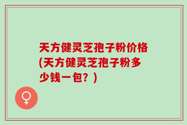 天方健灵芝孢子粉价格(天方健灵芝孢子粉多少钱一包？)