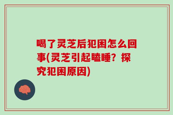 喝了灵芝后犯困怎么回事(灵芝引起瞌睡？探究犯困原因)
