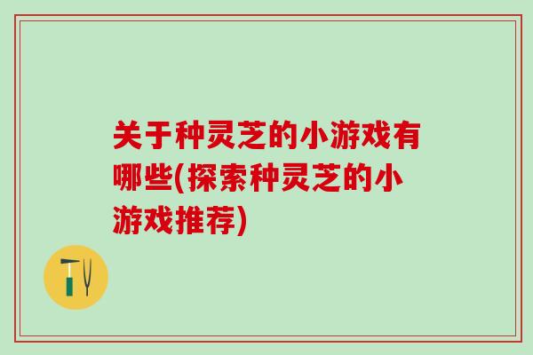 关于种灵芝的小游戏有哪些(探索种灵芝的小游戏推荐)