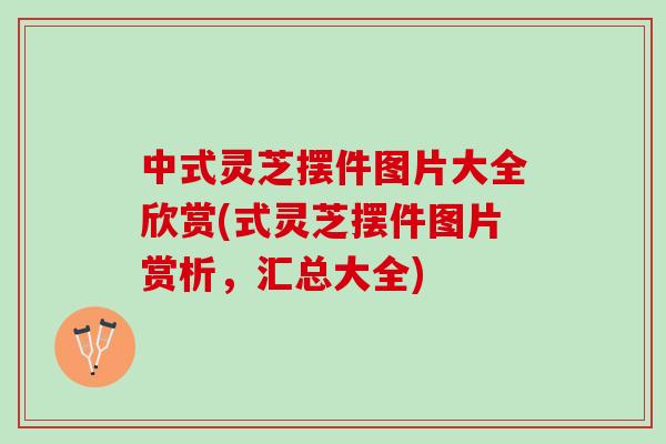 中式灵芝摆件图片大全欣赏(式灵芝摆件图片赏析,汇总大全) 中式灵芝摆件图片大全欣赏(式灵芝摆件图片赏析,汇总大全)