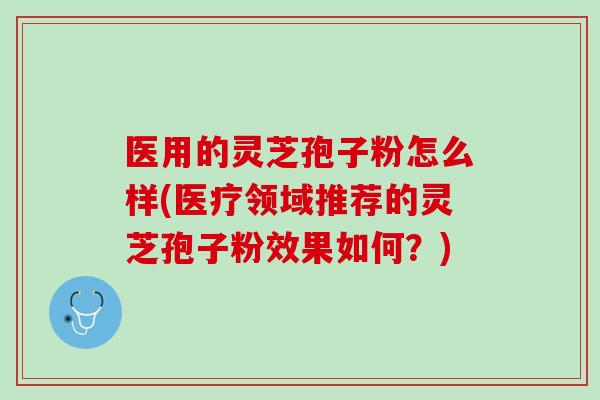 医用的灵芝孢子粉怎么样(医疗领域推荐的灵芝孢子粉效果如何？)