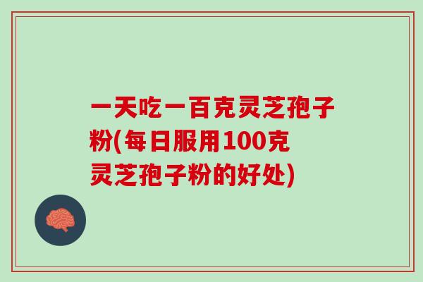 一天吃一百克灵芝孢子粉(每日服用100克灵芝孢子粉的好处)