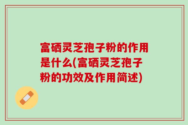 富硒灵芝孢子粉的作用是什么(富硒灵芝孢子粉的功效及作用简述)