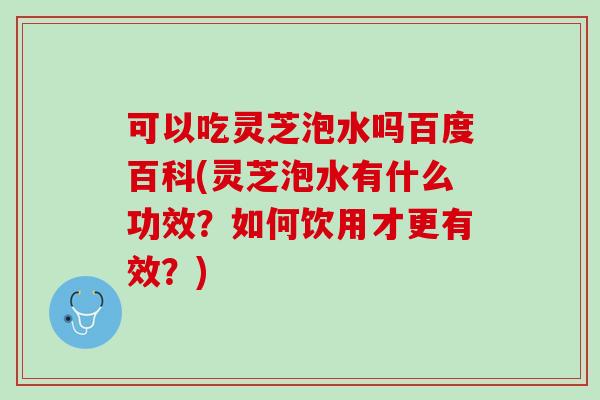 可以吃灵芝泡水吗百度百科(灵芝泡水有什么功效？如何饮用才更有效？)