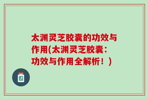 太渊灵芝胶囊的功效与作用(太渊灵芝胶囊:功效与作用全解析!) 太渊灵芝胶囊的功效与作用(太渊灵芝胶囊:功效与作用全解析!)