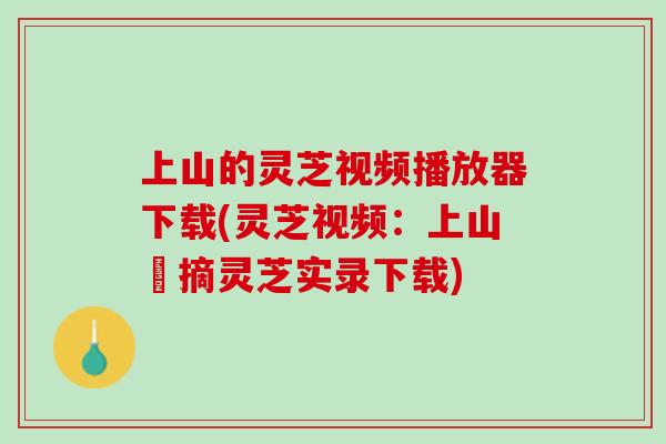 上山的灵芝视频播放器下载(灵芝视频：上山採摘灵芝实录下载)
