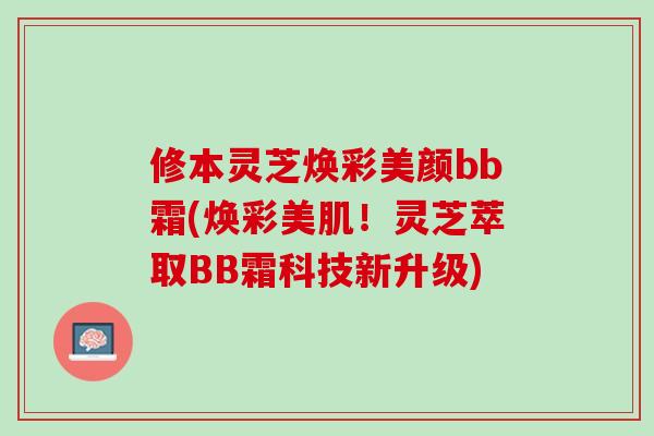 修本灵芝焕彩美颜bb霜(焕彩美肌！灵芝萃取BB霜科技新升级)