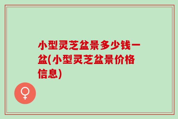 小型灵芝盆景多少钱一盆(小型灵芝盆景价格信息) 小型灵芝盆景多少钱一盆(小型灵芝盆景价格信息)
