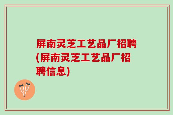 屏南灵芝工艺品厂招聘(屏南灵芝工艺品厂招聘信息) 屏南灵芝工艺品厂招聘(屏南灵芝工艺品厂招聘信息)