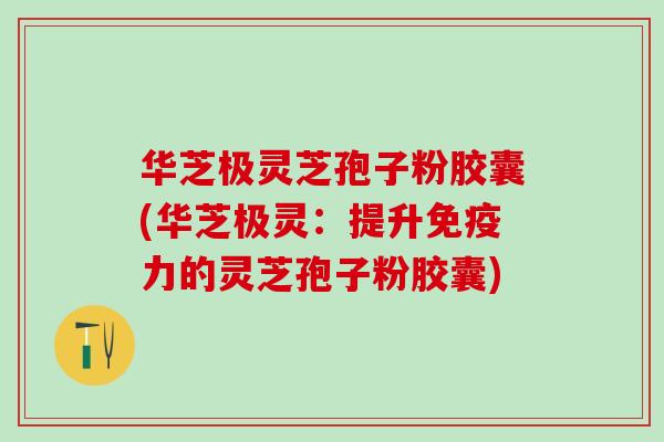 华芝极灵芝孢子粉胶囊(华芝极灵：提升免疫力的灵芝孢子粉胶囊)