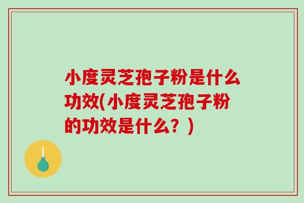 小度灵芝孢子粉是什么功效(小度灵芝孢子粉的功效是什么？)