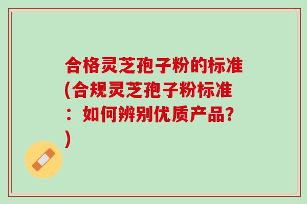 合格灵芝孢子粉的标准(合规灵芝孢子粉标准:如何辨别优质产品?) 合格灵芝孢子粉的标准(合规灵芝孢子粉标准:如何辨别优质产品?)