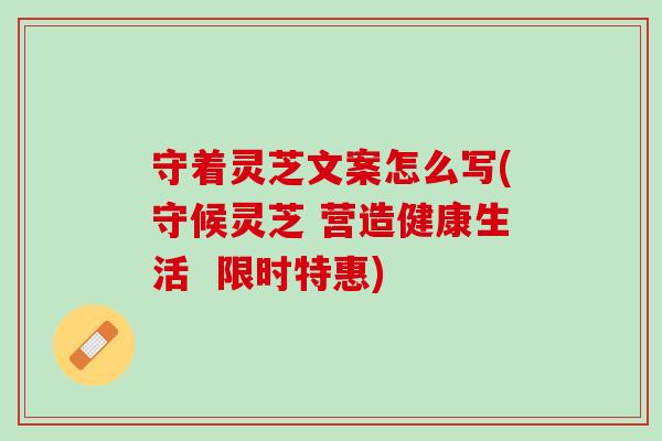 守着灵芝文案怎么写(守候灵芝 营造健康生活  限时特惠)