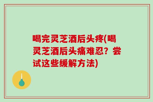 喝完灵芝酒后头疼(喝灵芝酒后头痛难忍？尝试这些缓解方法)